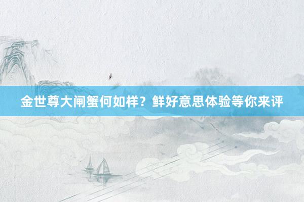 金世尊大闸蟹何如样？鲜好意思体验等你来评