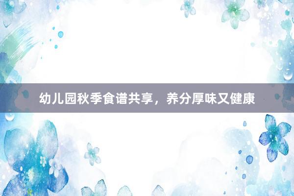 幼儿园秋季食谱共享，养分厚味又健康