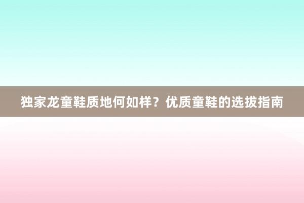 独家龙童鞋质地何如样？优质童鞋的选拔指南