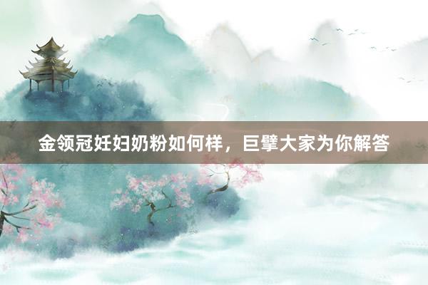 金领冠妊妇奶粉如何样，巨擘大家为你解答