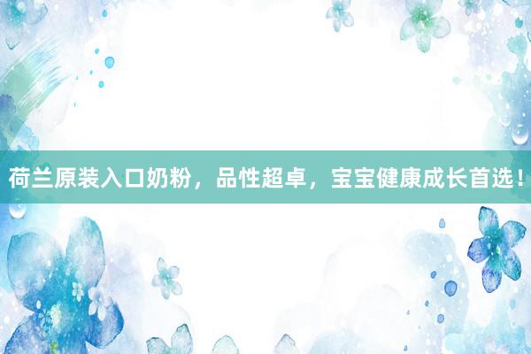 荷兰原装入口奶粉，品性超卓，宝宝健康成长首选！