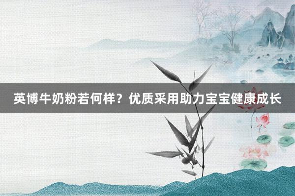 英博牛奶粉若何样？优质采用助力宝宝健康成长