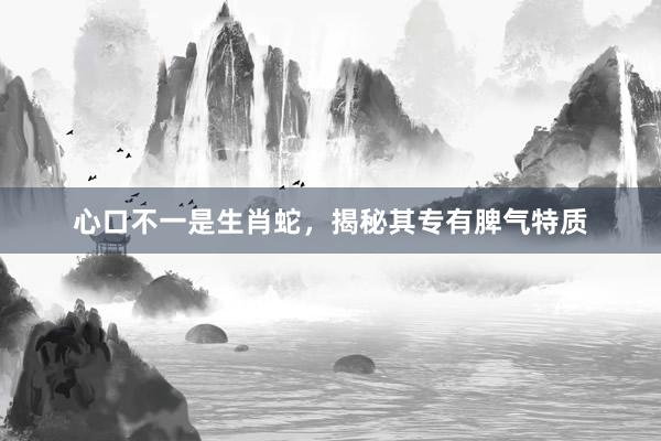 心口不一是生肖蛇，揭秘其专有脾气特质
