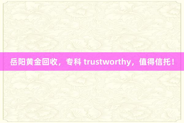 岳阳黄金回收，专科 trustworthy，值得信托！