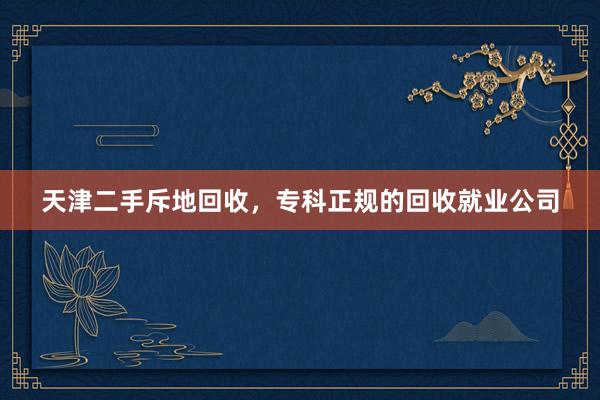 天津二手斥地回收，专科正规的回收就业公司