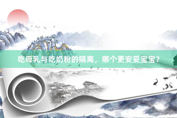 吃母乳与吃奶粉的隔离，哪个更安妥宝宝？