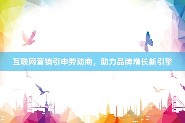 互联网营销引申劳动商，助力品牌增长新引擎