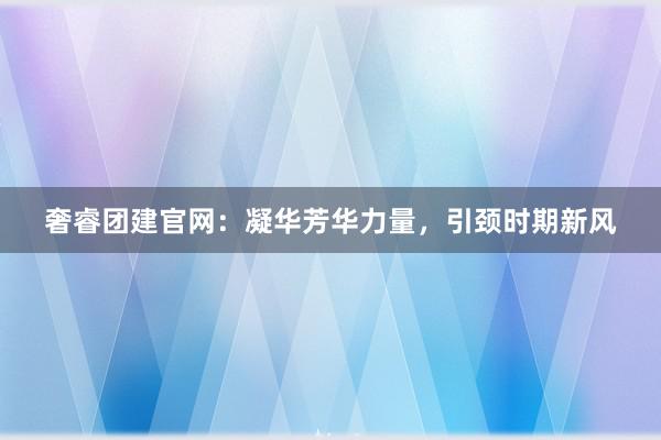 奢睿团建官网：凝华芳华力量，引颈时期新风