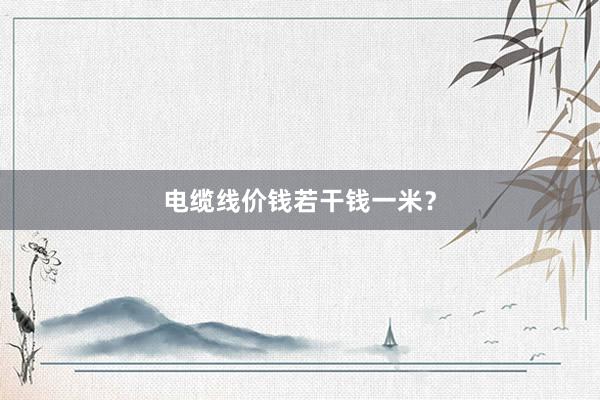 电缆线价钱若干钱一米？