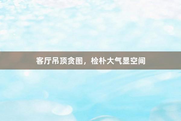 客厅吊顶贪图，检朴大气显空间
