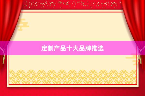 定制产品十大品牌推选