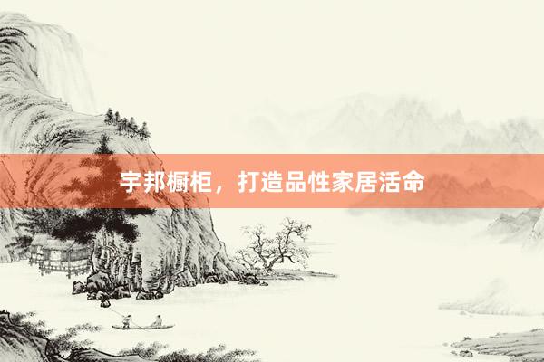 宇邦橱柜，打造品性家居活命