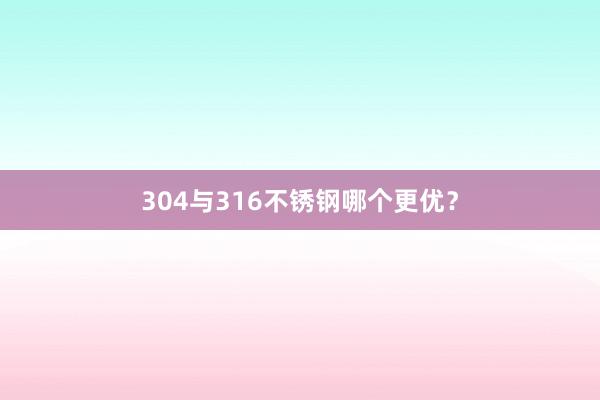 304与316不锈钢哪个更优？