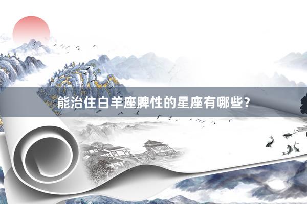 能治住白羊座脾性的星座有哪些？