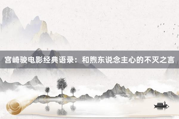 宫崎骏电影经典语录：和煦东说念主心的不灭之言