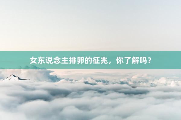 女东说念主排卵的征兆，你了解吗？