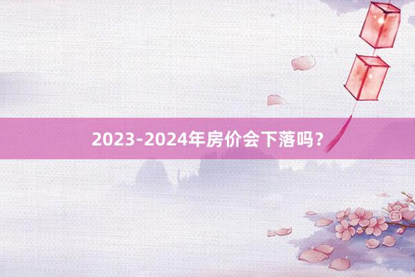 2023-2024年房价会下落吗？