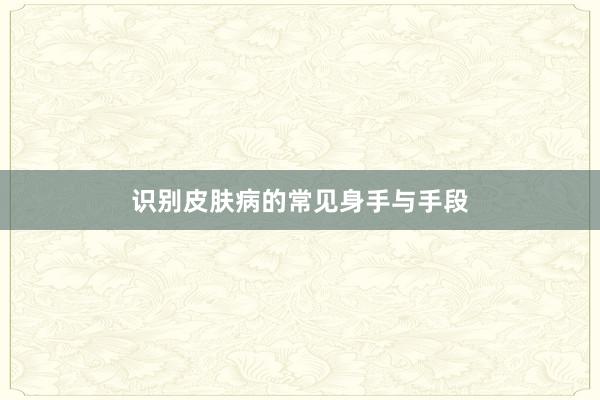 识别皮肤病的常见身手与手段