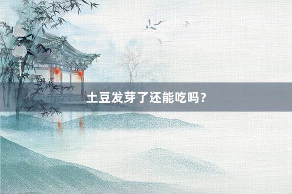 土豆发芽了还能吃吗？