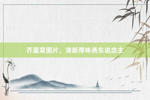 芥蓝菜图片，清新厚味诱东说念主