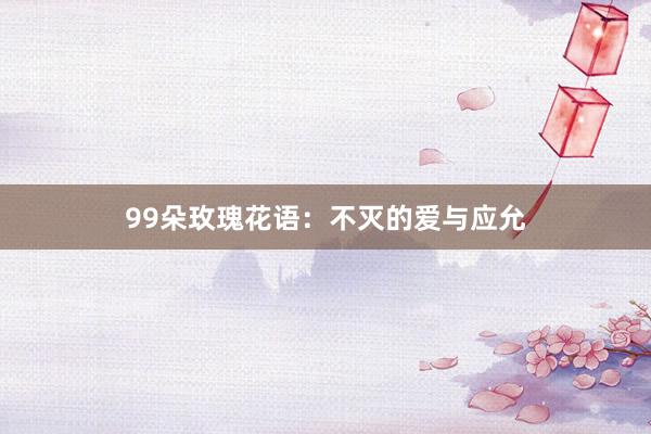 99朵玫瑰花语：不灭的爱与应允